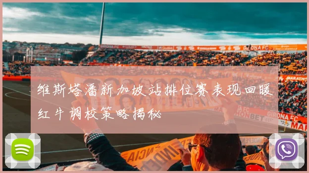 维斯塔潘新加坡站排位赛表现回暖红牛调校策略揭秘