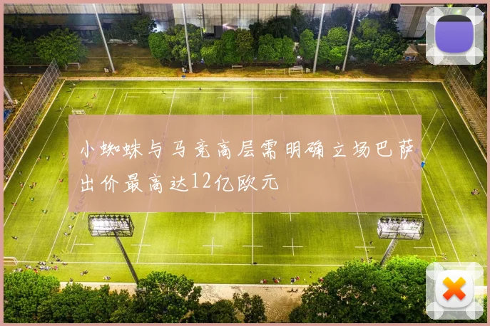 小蜘蛛与马竞高层需明确立场巴萨出价最高达12亿欧元