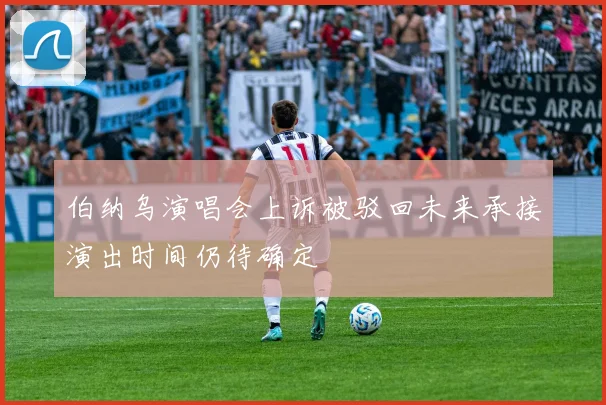 伯纳乌演唱会上诉被驳回未来承接演出时间仍待确定