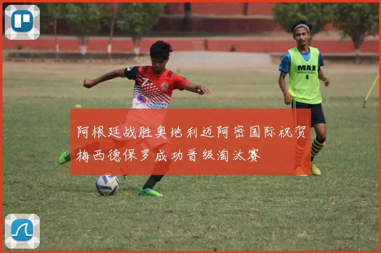 阿根廷战胜奥地利迈阿密国际祝贺梅西德保罗成功晋级淘汰赛