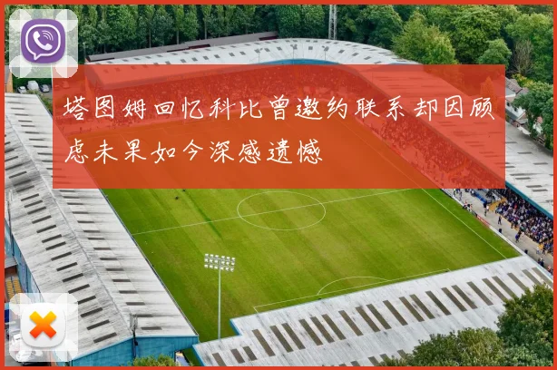 塔图姆回忆科比曾邀约联系却因顾虑未果如今深感遗憾