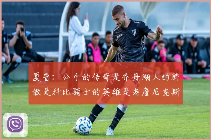 夏普：公牛的传奇是乔丹湖人的骄傲是科比骑士的英雄是老詹尼克斯的希望是布伦森