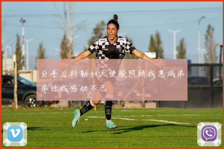 分手后科勒如天使般照顾我患病弟弟让我感动不已