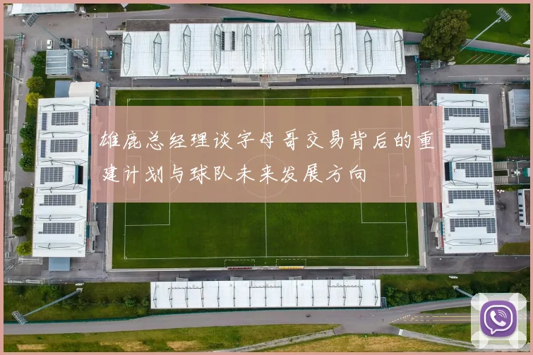 雄鹿总经理谈字母哥交易背后的重建计划与球队未来发展方向