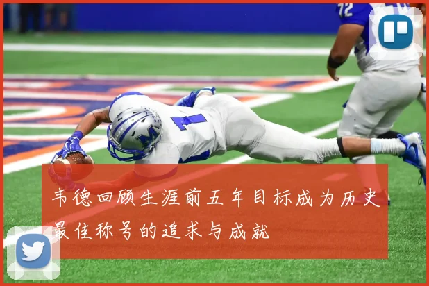 韦德回顾生涯前五年目标成为历史最佳称号的追求与成就