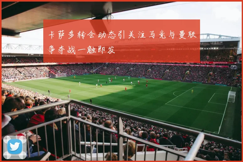 卡萨多转会动态引关注马竞与曼联争夺战一触即发
