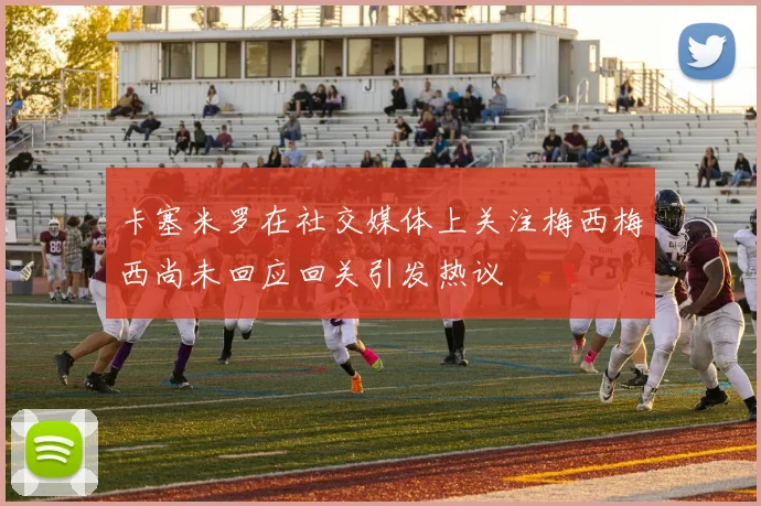 卡塞米罗在社交媒体上关注梅西梅西尚未回应回关引发热议