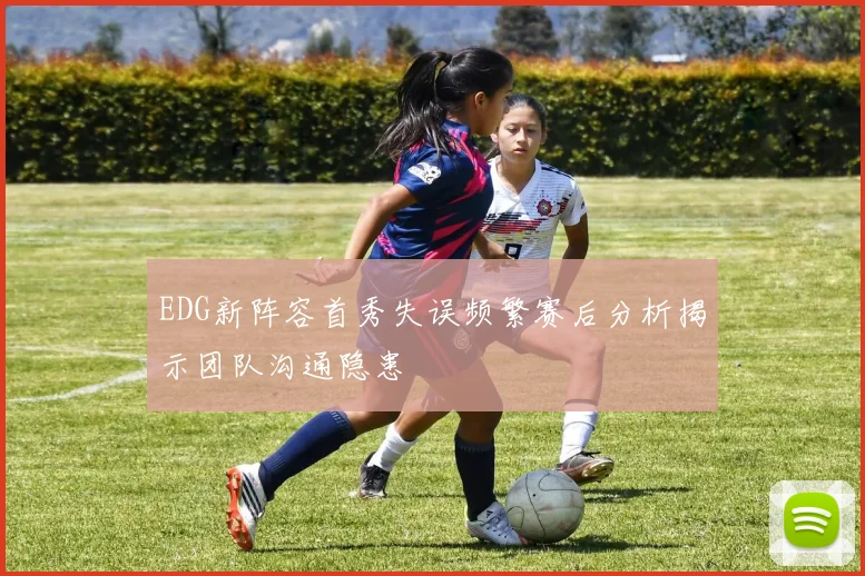 EDG新阵容首秀失误频繁赛后分析揭示团队沟通隐患