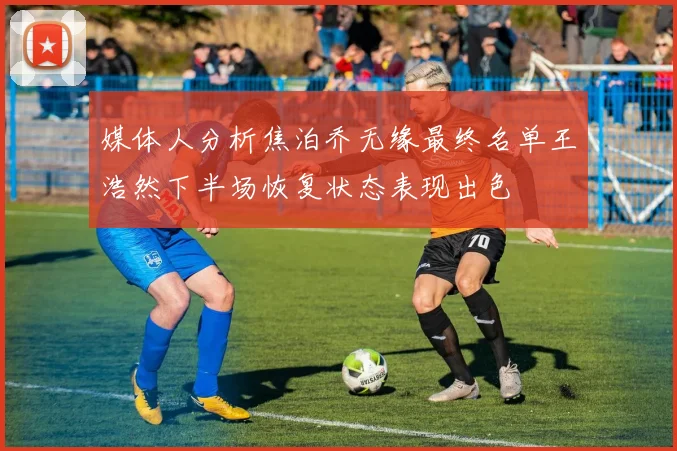 媒体人分析焦泊乔无缘最终名单王浩然下半场恢复状态表现出色
