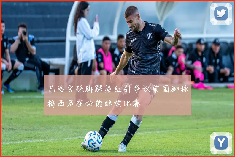 巴洛贡踩脚踝染红引争议前国脚称梅西若在必能继续比赛