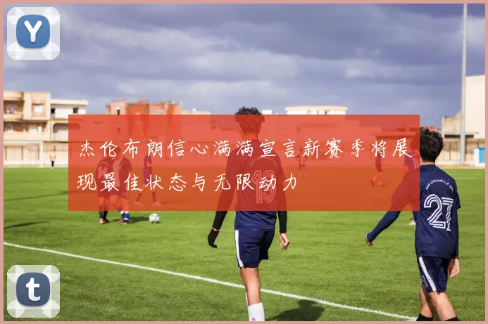 杰伦布朗信心满满宣言新赛季将展现最佳状态与无限动力