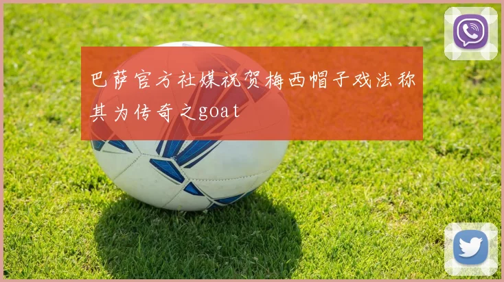 巴萨官方社媒祝贺梅西帽子戏法称其为传奇之goat