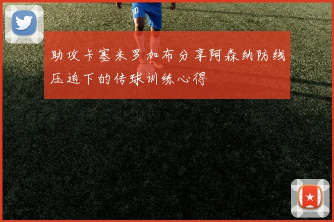 助攻卡塞米罗加布分享阿森纳防线压迫下的传球训练心得
