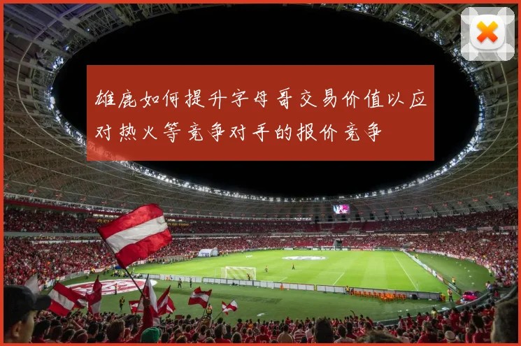 雄鹿如何提升字母哥交易价值以应对热火等竞争对手的报价竞争