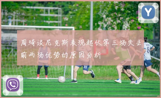 周琦谈尼克斯表现起伏第三场失去前两场优势的原因分析