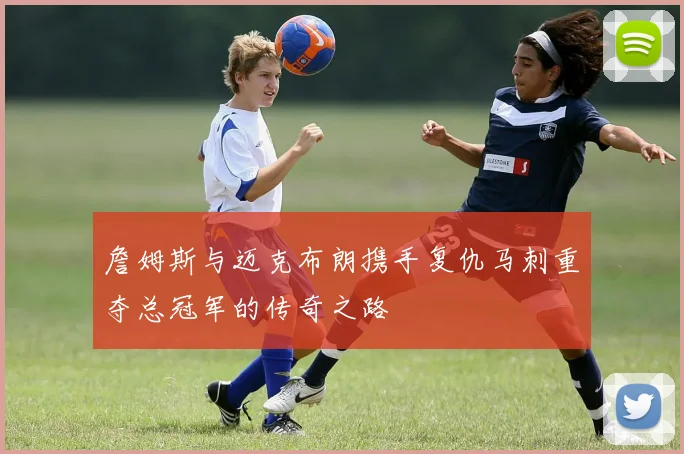 詹姆斯与迈克布朗携手复仇马刺重夺总冠军的传奇之路